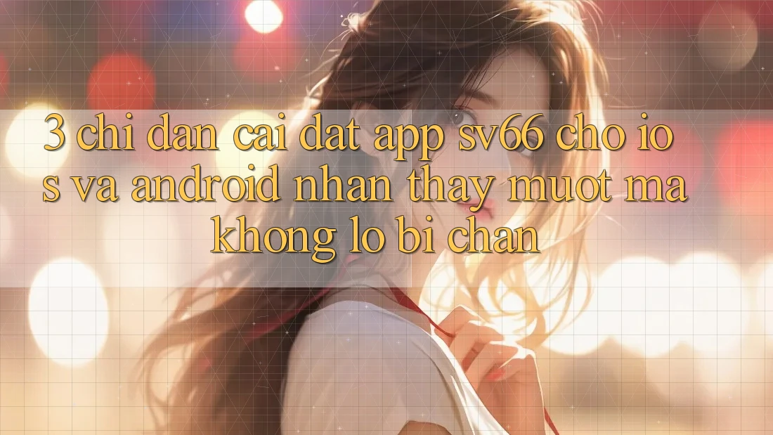 3. Chỉ dẫn Cài đặt App SV66 Cho iOS Và Android - Nhận thấy Mượt Mà Không Lo Bị Chặn