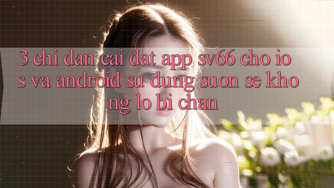 3. Chỉ dẫn Cài đặt App SV66 Cho iOS Và Android - Sử dụng Suôn sẻ Không Lo Bị Chặn 3. Chỉ dẫn Cài đặt App SV66 Cho iOS Và Android - Sử dụng Suôn sẻ Không Lo Bị Chặn