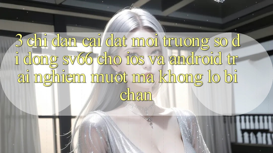 3. Chỉ dẫn Cài đặt Môi trường số di động SV66 Cho iOS Và Android - Trải Nghiệm Mượt mà Không Lo Bị Chặn