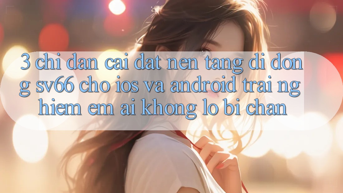 3. Chỉ dẫn Cài đặt Nền tảng di động SV66 Cho iOS Và Android - Trải Nghiệm Êm ái Không Lo Bị Chặn