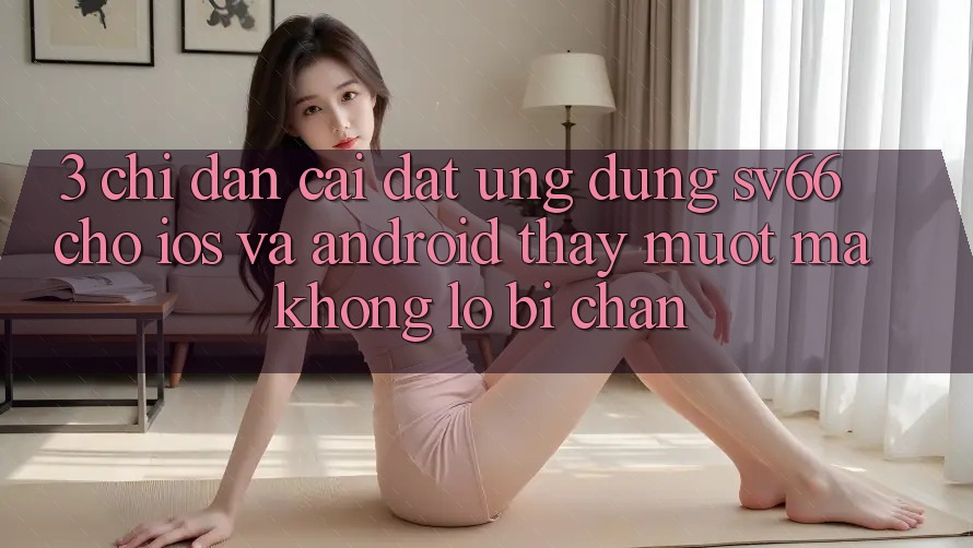 3. Chỉ dẫn Cài đặt Ứng dụng SV66 Cho iOS Và Android - Thấy Mượt Mà Không Lo Bị Chặn