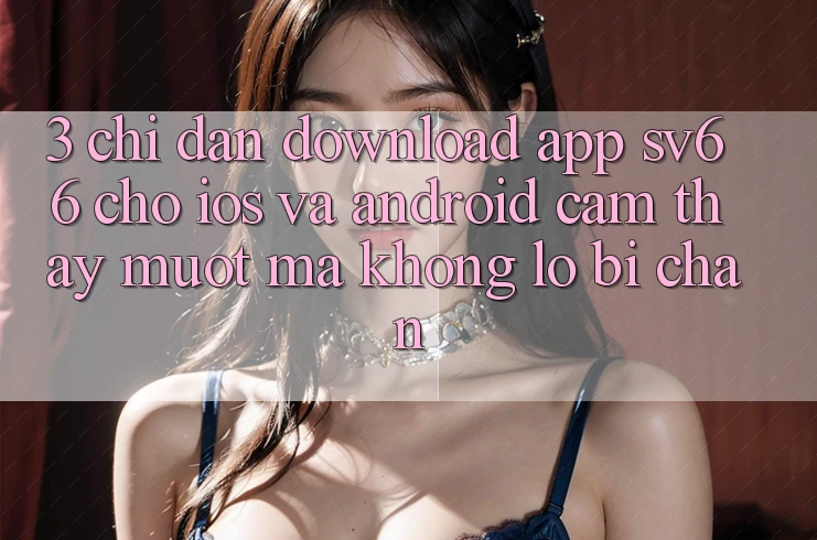 3. Chỉ dẫn Download App SV66 Cho iOS Và Android - Cảm thấy Mượt Mà Không Lo Bị Chặn