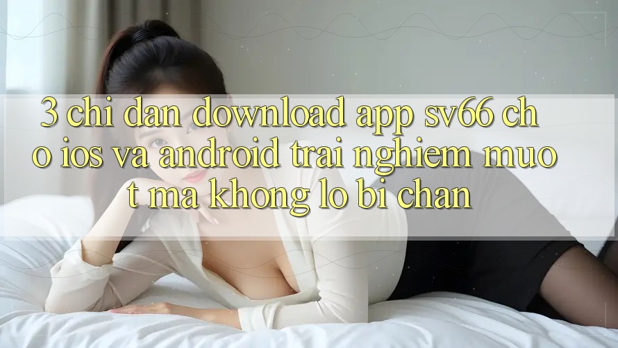 3. Chỉ dẫn Download App SV66 Cho iOS Và Android - Trải Nghiệm Mượt Mà Không Lo Bị Chặn