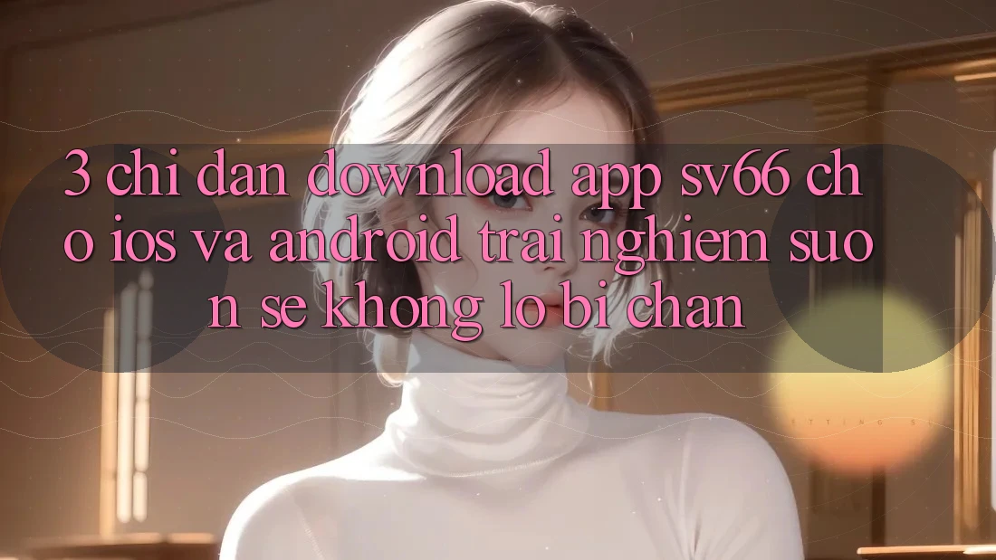 3. Chỉ dẫn Download App SV66 Cho iOS Và Android - Trải Nghiệm Suôn sẻ Không Lo Bị Chặn