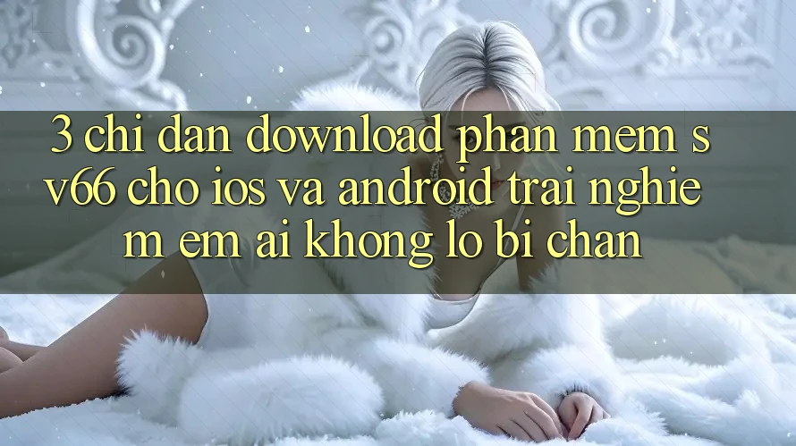 3. Chỉ dẫn Download Phần mềm SV66 Cho iOS Và Android - Trải Nghiệm Êm ái Không Lo Bị Chặn