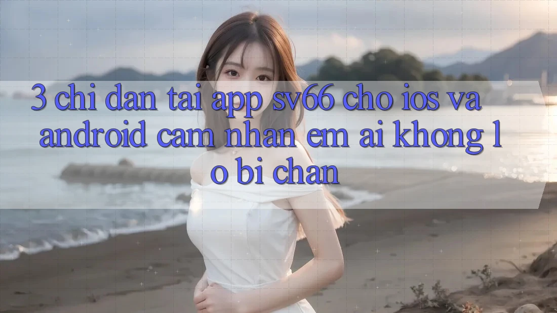 3. Chỉ dẫn Tải App SV66 Cho iOS Và Android - Cảm nhận Êm ái Không Lo Bị Chặn 3. Chỉ dẫn Tải App SV66 Cho iOS Và Android - Cảm nhận Êm ái Không Lo Bị Chặn
