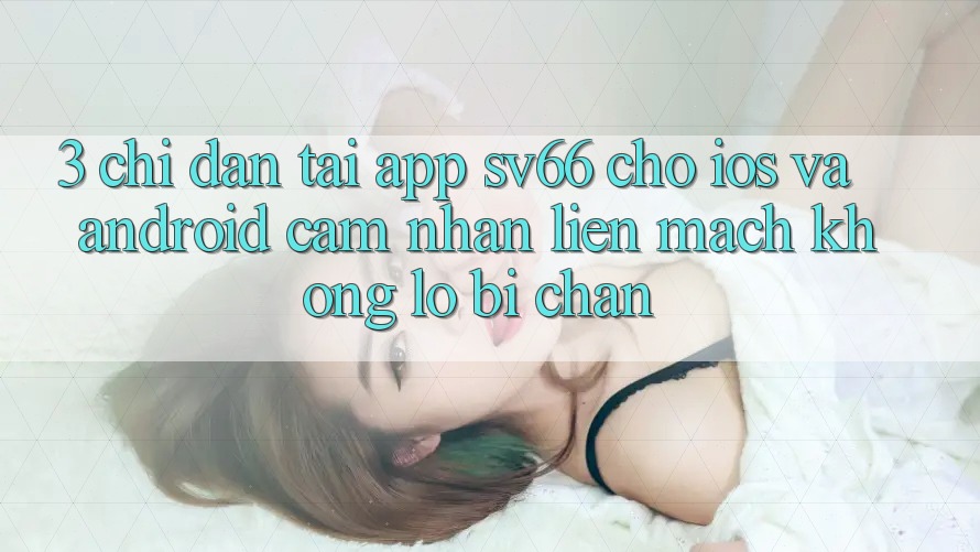 3. Chỉ dẫn Tải App SV66 Cho iOS Và Android - Cảm nhận Liền mạch Không Lo Bị Chặn
