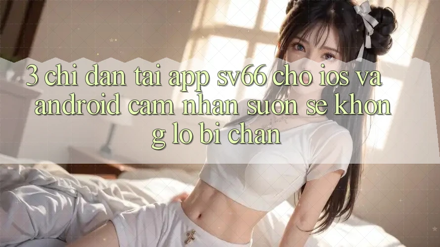 3. Chỉ dẫn Tải App SV66 Cho iOS Và Android - Cảm nhận Suôn sẻ Không Lo Bị Chặn