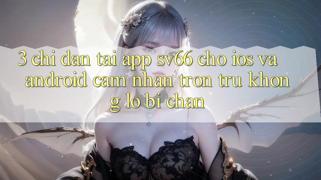 3. Chỉ dẫn Tải App SV66 Cho iOS Và Android - Cảm nhận Trơn tru Không Lo Bị Chặn 3. Chỉ dẫn Tải App SV66 Cho iOS Và Android - Cảm nhận Trơn tru Không Lo Bị Chặn