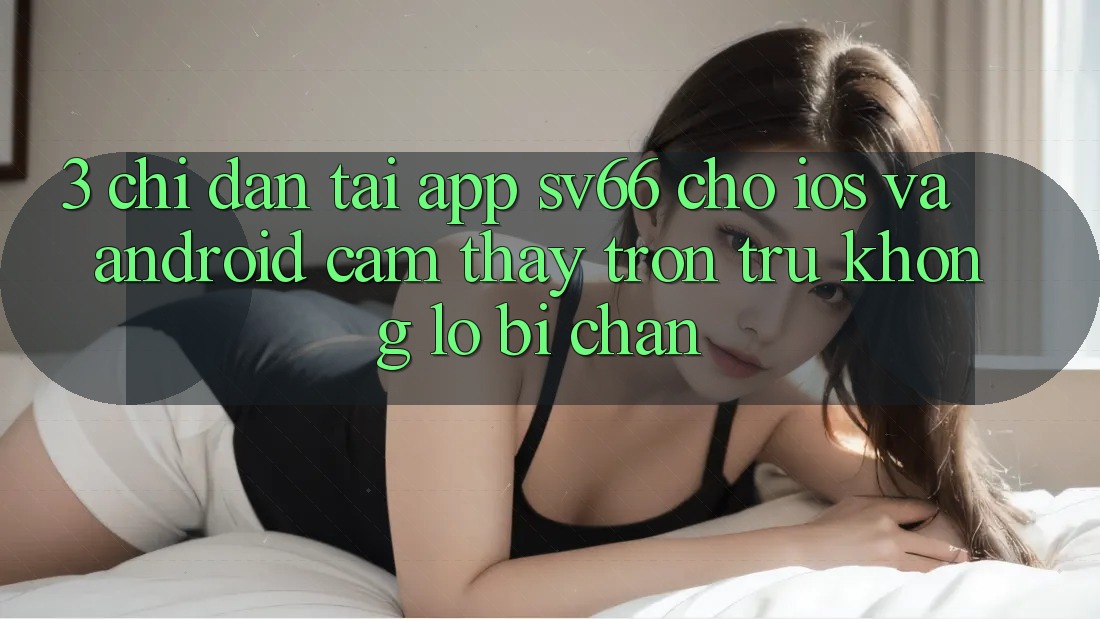 3. Chỉ dẫn Tải App SV66 Cho iOS Và Android - Cảm thấy Trơn tru Không Lo Bị Chặn