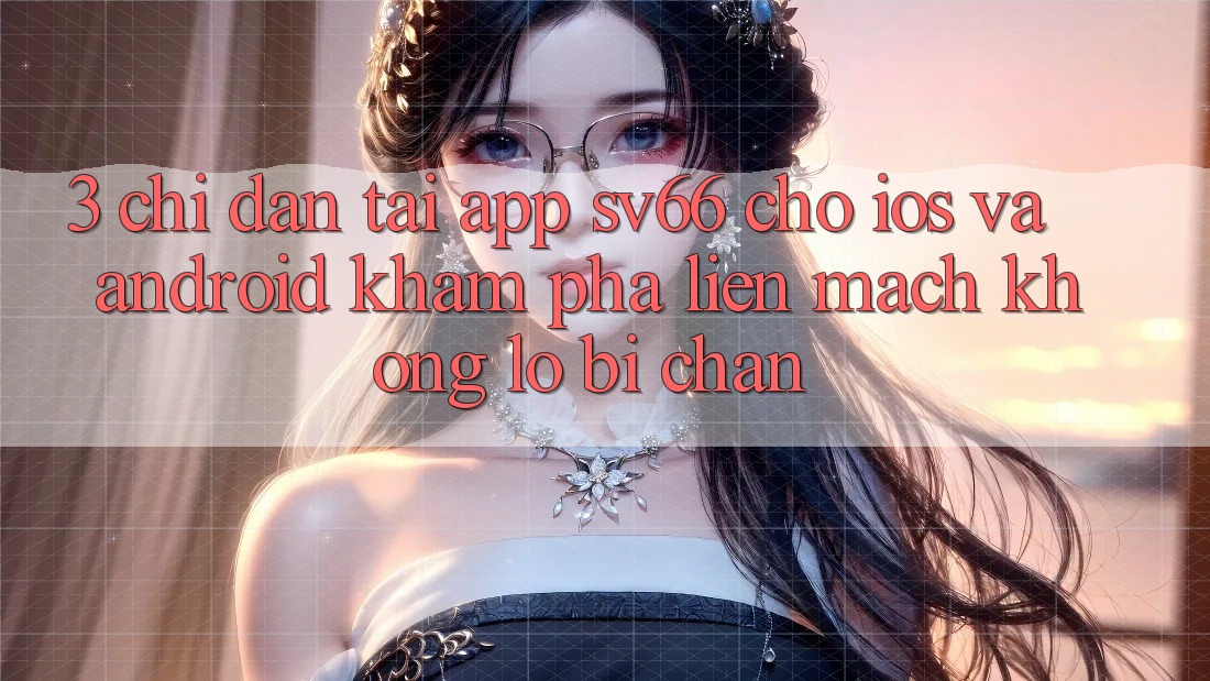 3. Chỉ dẫn Tải App SV66 Cho iOS Và Android - Khám phá Liền mạch Không Lo Bị Chặn