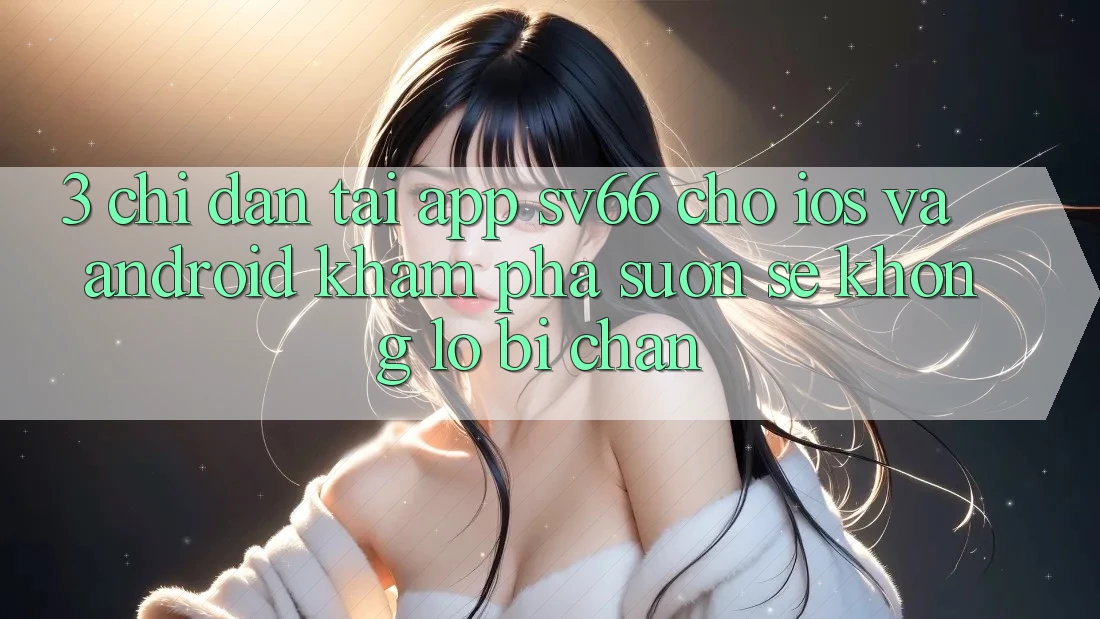 3. Chỉ dẫn Tải App SV66 Cho iOS Và Android - Khám phá Suôn sẻ Không Lo Bị Chặn 3. Chỉ dẫn Tải App SV66 Cho iOS Và Android - Khám phá Suôn sẻ Không Lo Bị Chặn