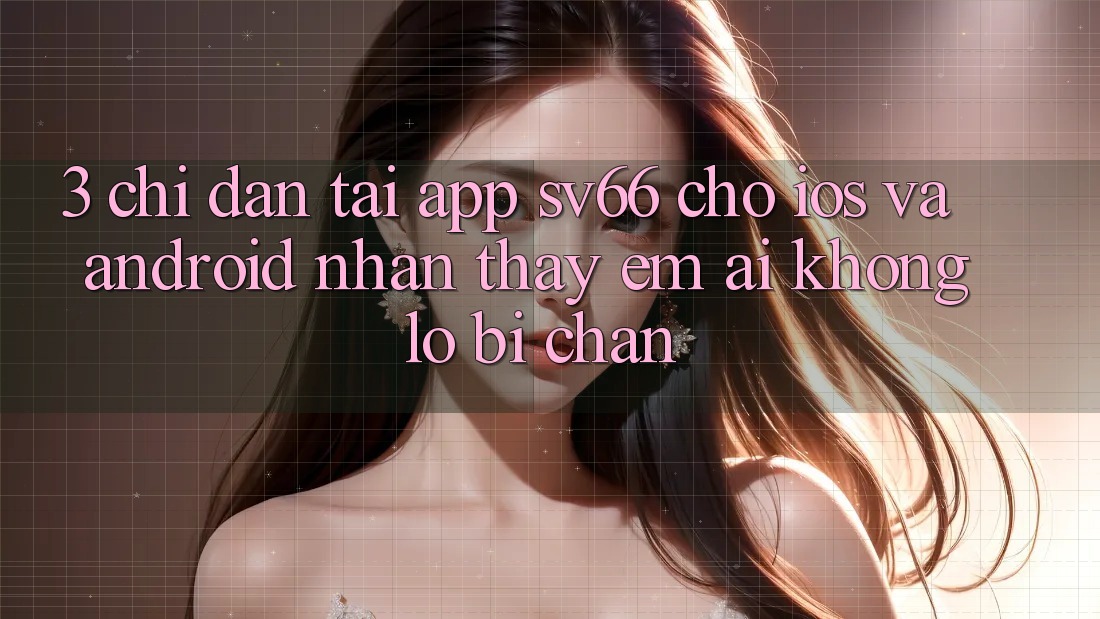3. Chỉ dẫn Tải App SV66 Cho iOS Và Android - Nhận thấy Êm ái Không Lo Bị Chặn