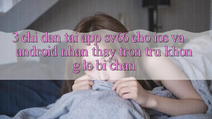 3. Chỉ dẫn Tải App SV66 Cho iOS Và Android - Nhận thấy Trơn tru Không Lo Bị Chặn