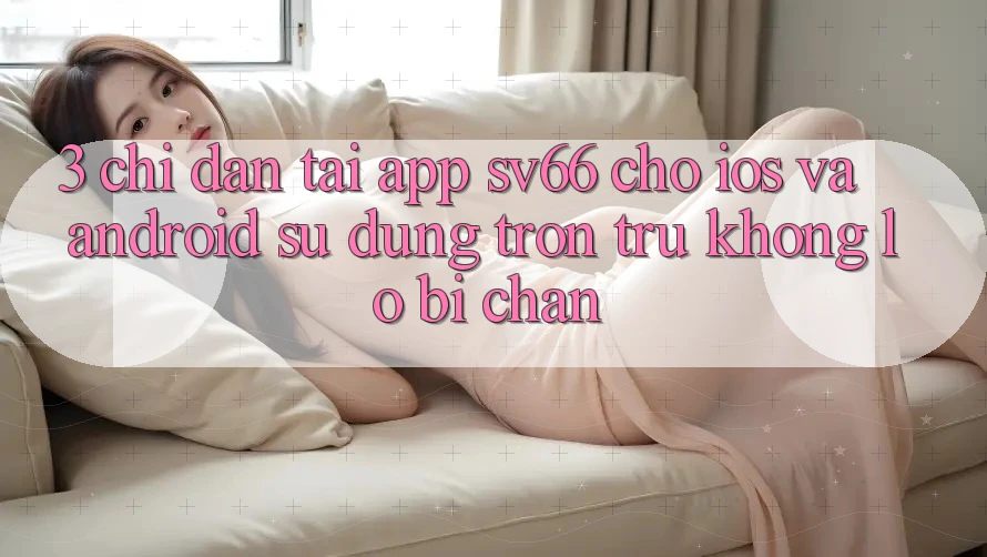 3. Chỉ dẫn Tải App SV66 Cho iOS Và Android - Sử dụng Trơn tru Không Lo Bị Chặn 3. Chỉ dẫn Tải App SV66 Cho iOS Và Android - Sử dụng Trơn tru Không Lo Bị Chặn