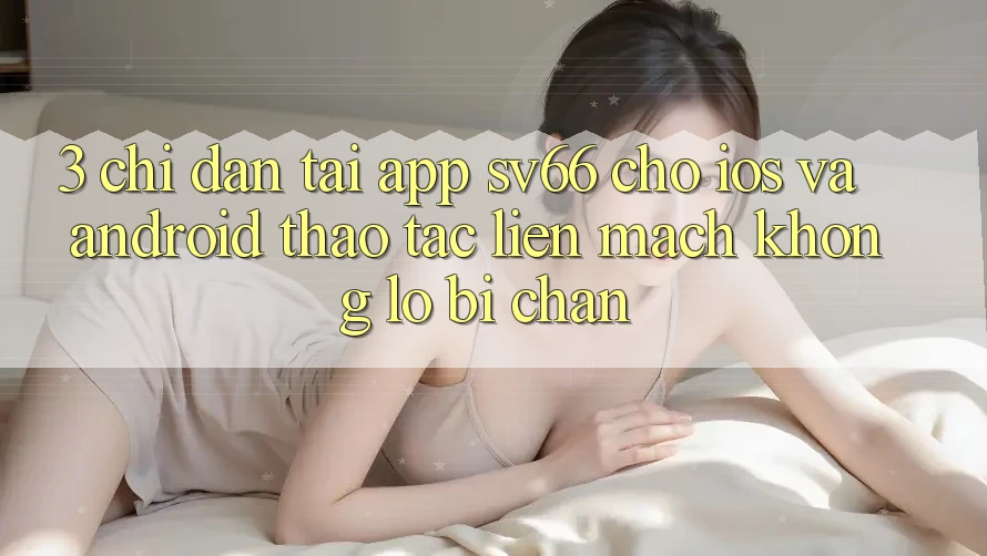 3. Chỉ dẫn Tải App SV66 Cho iOS Và Android - Thao tác Liền mạch Không Lo Bị Chặn 3. Chỉ dẫn Tải App SV66 Cho iOS Và Android - Thao tác Liền mạch Không Lo Bị Chặn