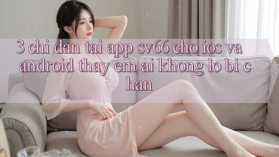 3. Chỉ dẫn Tải App SV66 Cho iOS Và Android - Thấy Êm ái Không Lo Bị Chặn