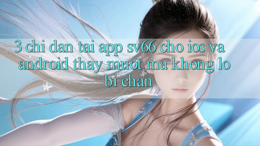 3. Chỉ dẫn Tải App SV66 Cho iOS Và Android - Thấy Mượt Mà Không Lo Bị Chặn
