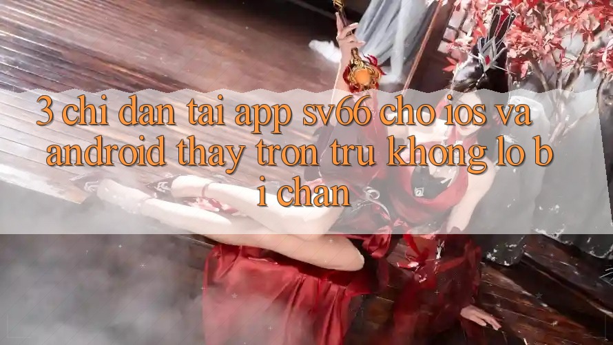 3. Chỉ dẫn Tải App SV66 Cho iOS Và Android - Thấy Trơn tru Không Lo Bị Chặn