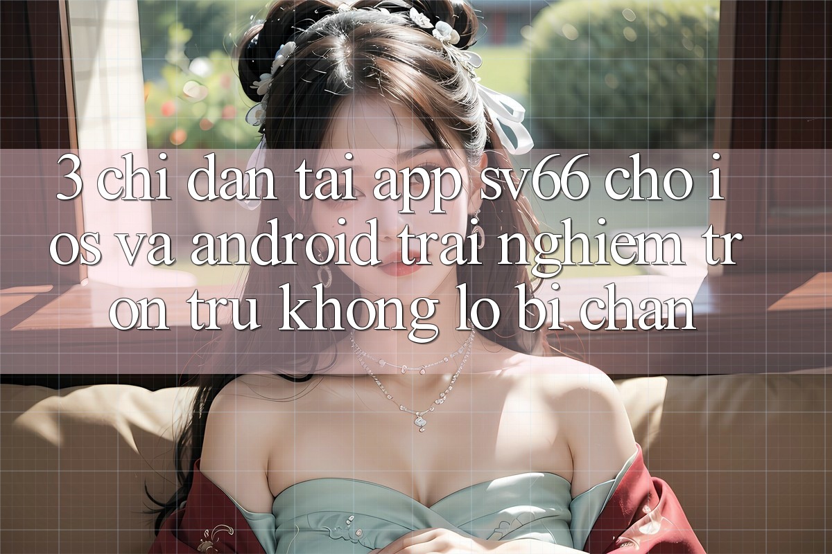 3. Chỉ dẫn Tải App SV66 Cho iOS Và Android - Trải Nghiệm Trơn tru Không Lo Bị Chặn