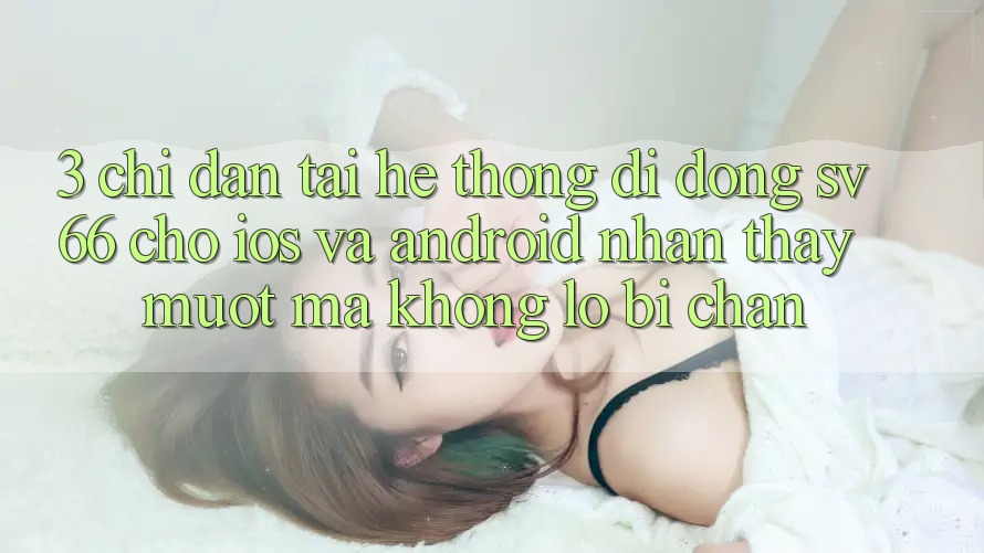 3. Chỉ dẫn Tải Hệ thống di động SV66 Cho iOS Và Android - Nhận thấy Mượt Mà Không Lo Bị Chặn
