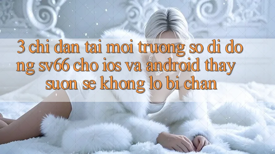 3. Chỉ dẫn Tải Môi trường số di động SV66 Cho iOS Và Android - Thấy Suôn sẻ Không Lo Bị Chặn