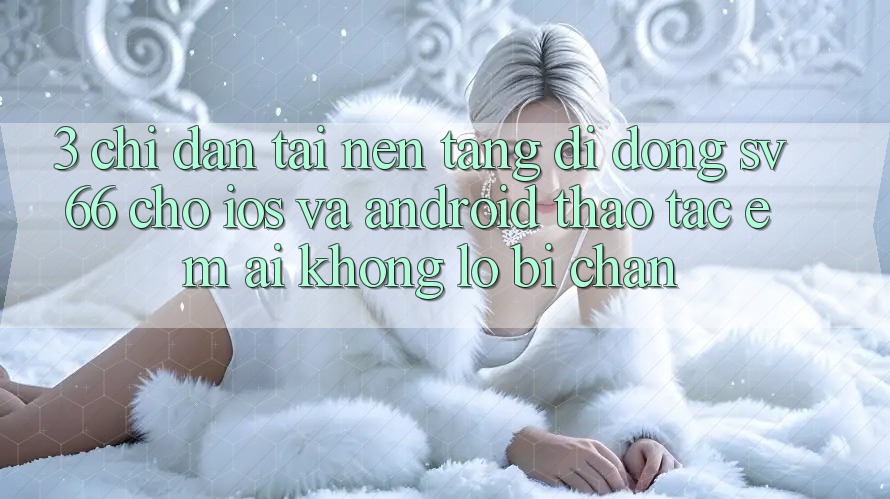3. Chỉ dẫn Tải Nền tảng di động SV66 Cho iOS Và Android - Thao tác Êm ái Không Lo Bị Chặn