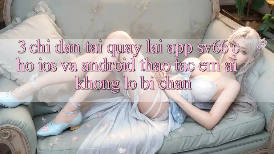 3. Chỉ dẫn Tải quay lại App SV66 Cho iOS Và Android - Thao tác Êm ái Không Lo Bị Chặn