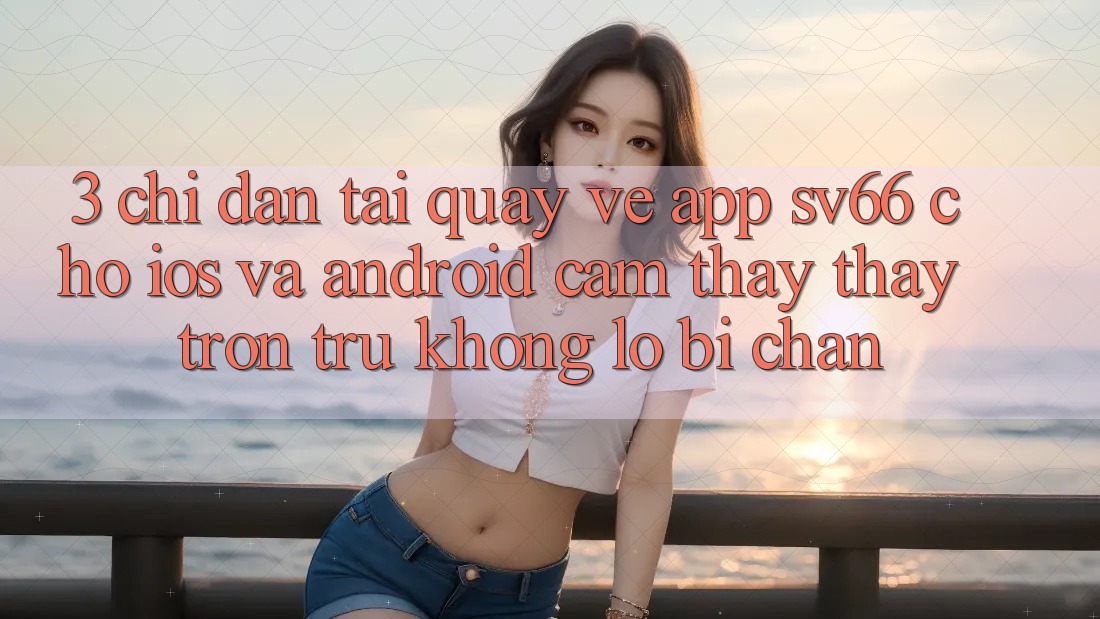 3. Chỉ dẫn Tải quay về App SV66 Cho iOS Và Android - Cảm thấy thấy Trơn tru Không Lo Bị Chặn