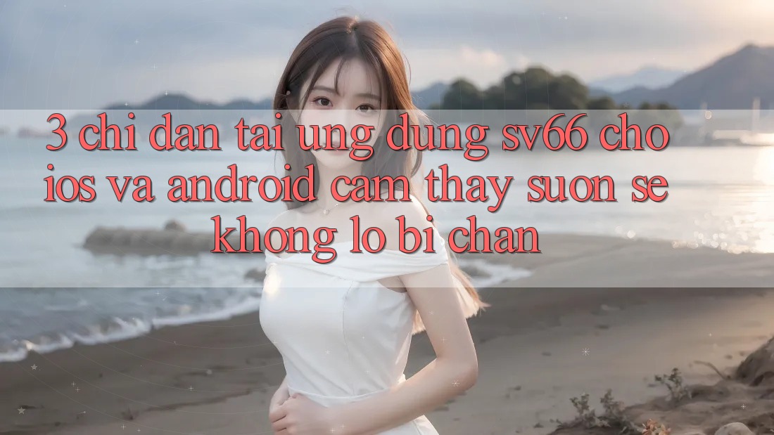 3. Chỉ dẫn Tải Ứng dụng SV66 Cho iOS Và Android - Cảm thấy Suôn sẻ Không Lo Bị Chặn