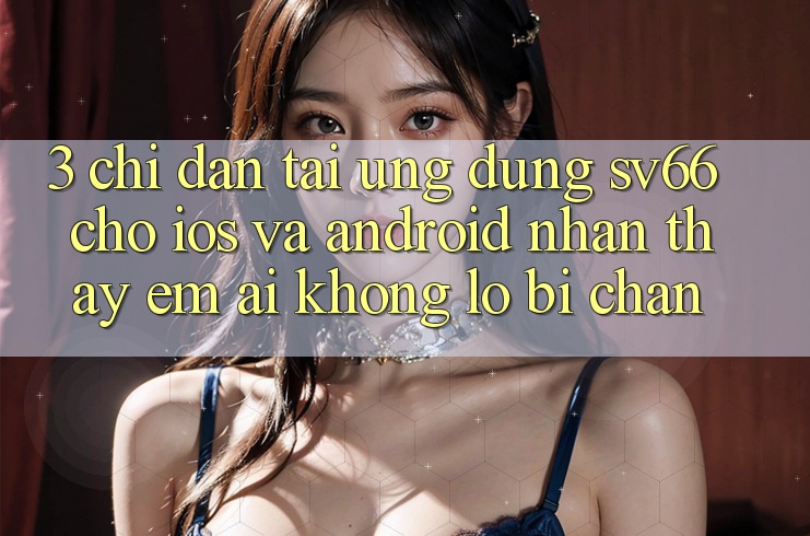 3. Chỉ dẫn Tải Ứng dụng SV66 Cho iOS Và Android - Nhận thấy Êm ái Không Lo Bị Chặn 3. Chỉ dẫn Tải Ứng dụng SV66 Cho iOS Và Android - Nhận thấy Êm ái Không Lo Bị Chặn