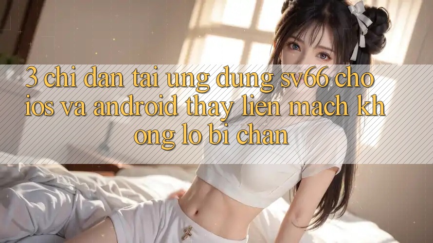 3. Chỉ dẫn Tải Ứng dụng SV66 Cho iOS Và Android - Thấy Liền mạch Không Lo Bị Chặn