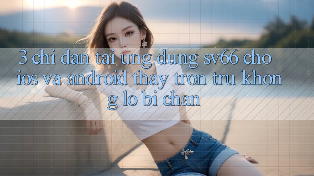 3. Chỉ dẫn Tải Ứng dụng SV66 Cho iOS Và Android - Thấy Trơn tru Không Lo Bị Chặn
