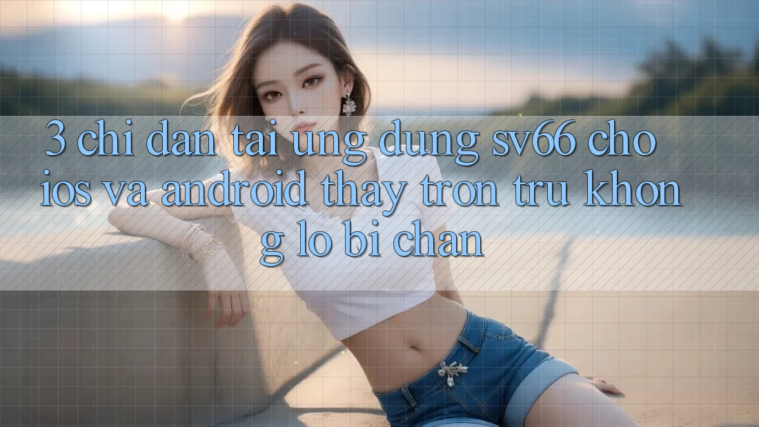 3. Chỉ dẫn Tải Ứng dụng SV66 Cho iOS Và Android - Thấy Trơn tru Không Lo Bị Chặn 3. Chỉ dẫn Tải Ứng dụng SV66 Cho iOS Và Android - Thấy Trơn tru Không Lo Bị Chặn