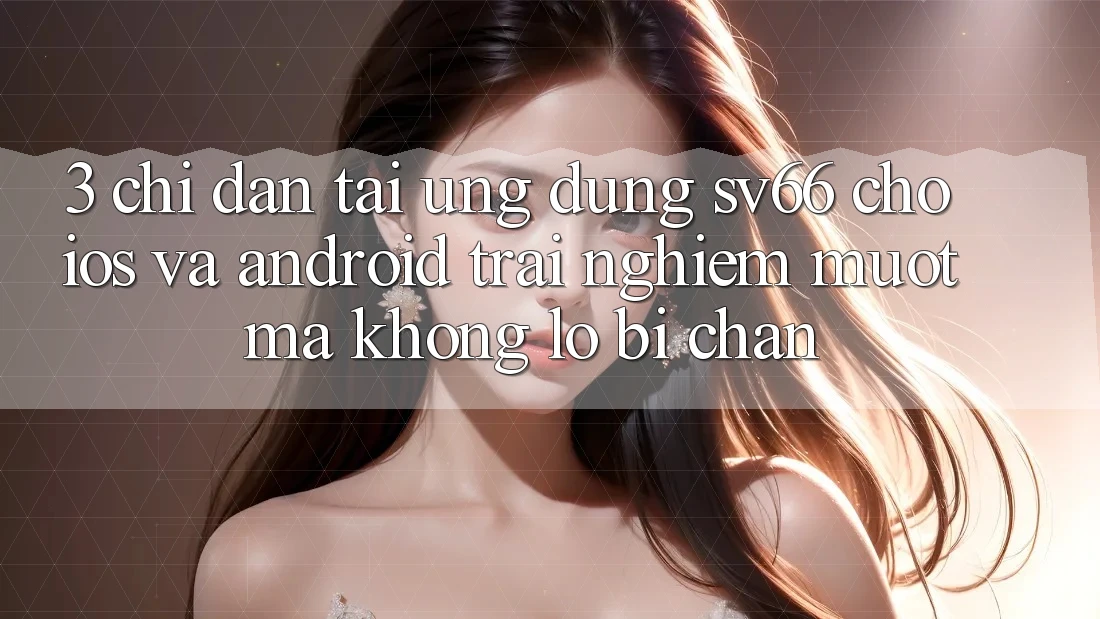 3. Chỉ dẫn Tải Ứng dụng SV66 Cho iOS Và Android - Trải nghiệm Mượt Mà Không Lo Bị Chặn