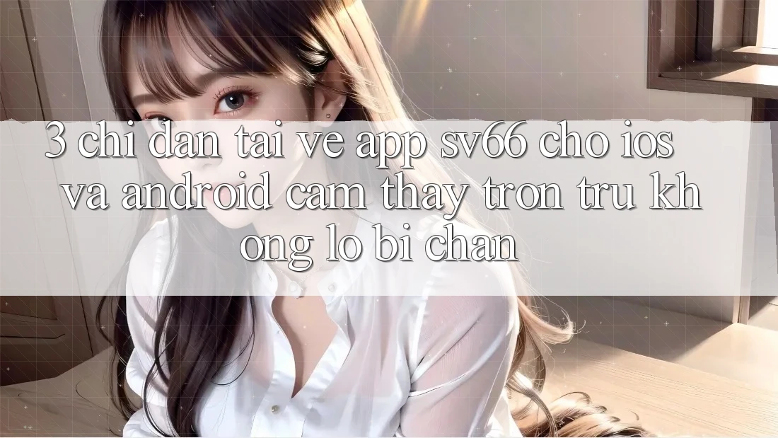 3. Chỉ dẫn Tải về App SV66 Cho iOS Và Android - Cảm thấy Trơn tru Không Lo Bị Chặn