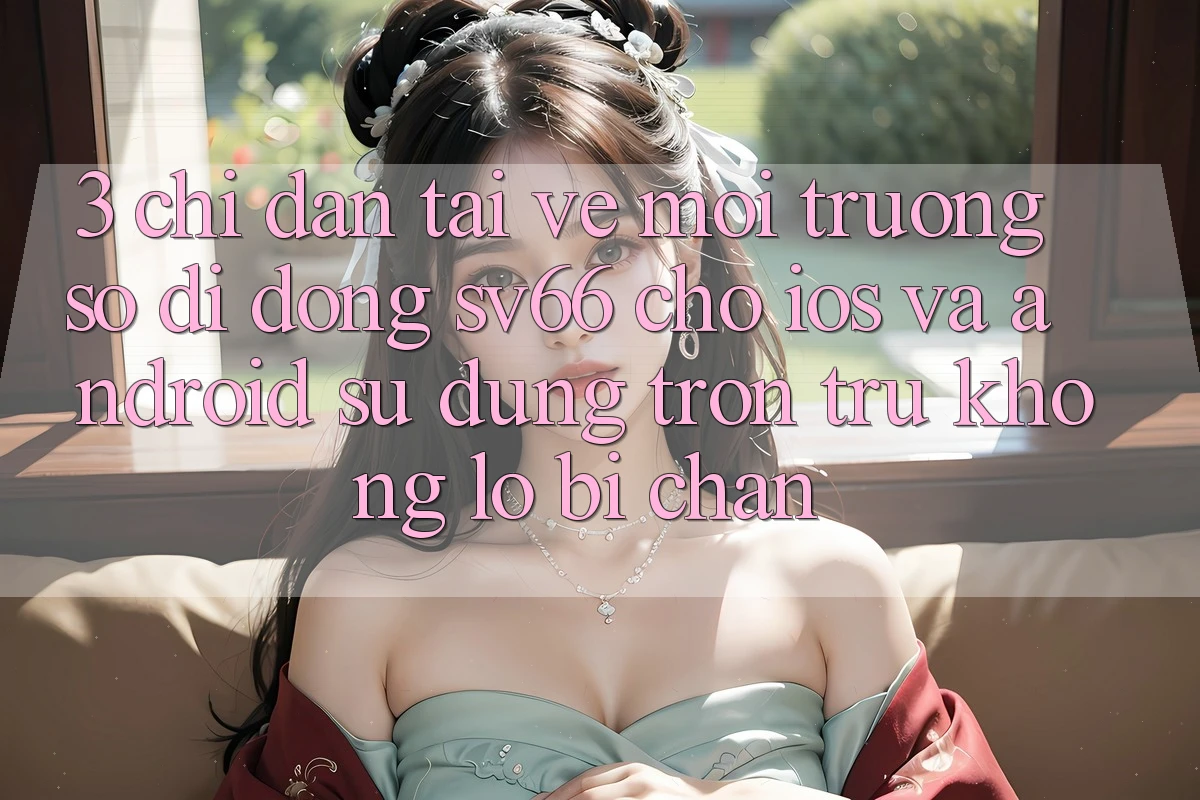 3. Chỉ dẫn Tải về Môi trường số di động SV66 Cho iOS Và Android - Sử dụng Trơn tru Không Lo Bị Chặn