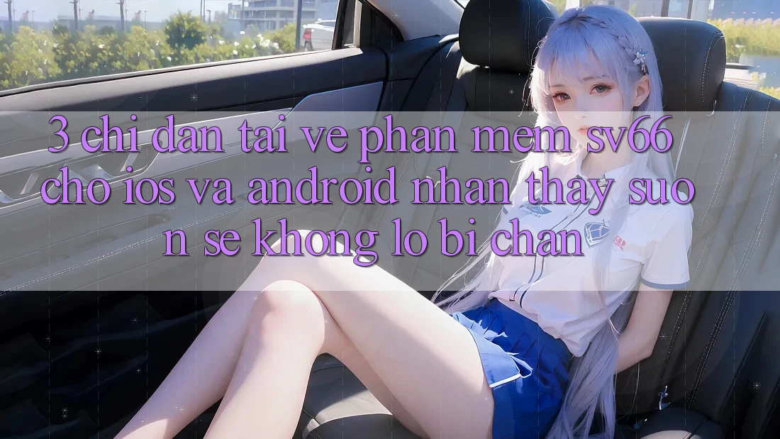 3. Chỉ dẫn Tải về Phần mềm SV66 Cho iOS Và Android - Nhận thấy Suôn sẻ Không Lo Bị Chặn