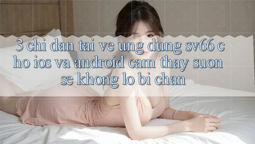 3. Chỉ dẫn Tải về Ứng dụng SV66 Cho iOS Và Android - Cảm thấy Suôn sẻ Không Lo Bị Chặn