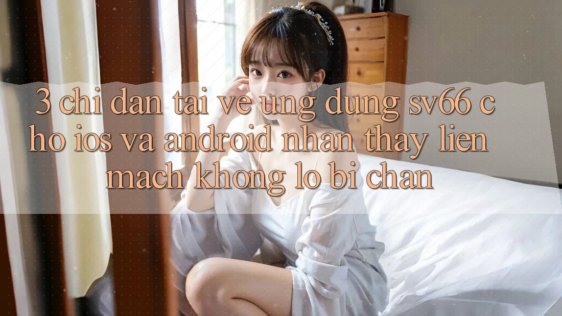 3. Chỉ dẫn Tải về Ứng dụng SV66 Cho iOS Và Android - Nhận thấy Liền mạch Không Lo Bị Chặn