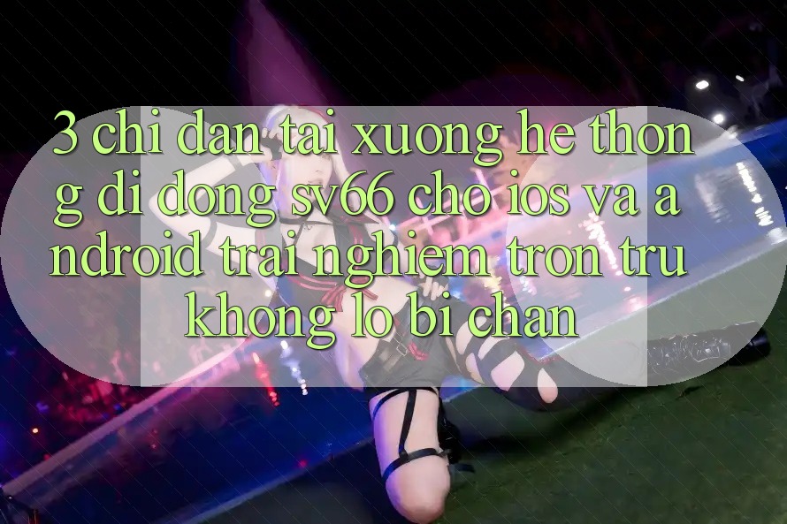 3. Chỉ dẫn Tải xuống Hệ thống di động SV66 Cho iOS Và Android - Trải Nghiệm Trơn tru Không Lo Bị Chặn