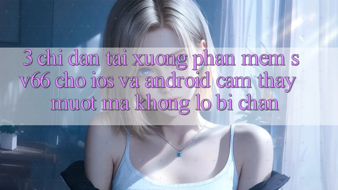3. Chỉ dẫn Tải xuống Phần mềm SV66 Cho iOS Và Android - Cảm thấy Mượt Mà Không Lo Bị Chặn