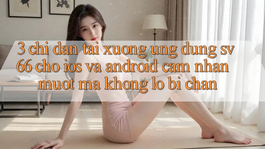 3. Chỉ dẫn Tải xuống Ứng dụng SV66 Cho iOS Và Android - Cảm nhận Mượt Mà Không Lo Bị Chặn 3. Chỉ dẫn Tải xuống Ứng dụng SV66 Cho iOS Và Android - Cảm nhận Mượt Mà Không Lo Bị Chặn