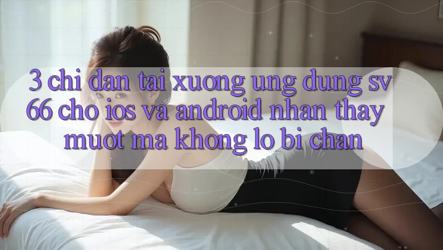 3. Chỉ dẫn Tải xuống Ứng dụng SV66 Cho iOS Và Android - Nhận thấy Mượt Mà Không Lo Bị Chặn