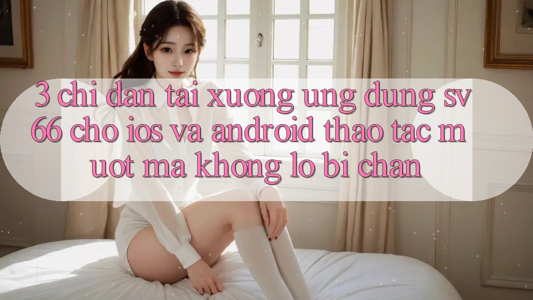 3. Chỉ dẫn Tải xuống Ứng dụng SV66 Cho iOS Và Android - Thao tác Mượt Mà Không Lo Bị Chặn