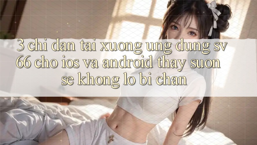 3. Chỉ dẫn Tải xuống Ứng dụng SV66 Cho iOS Và Android - Thấy Suôn sẻ Không Lo Bị Chặn