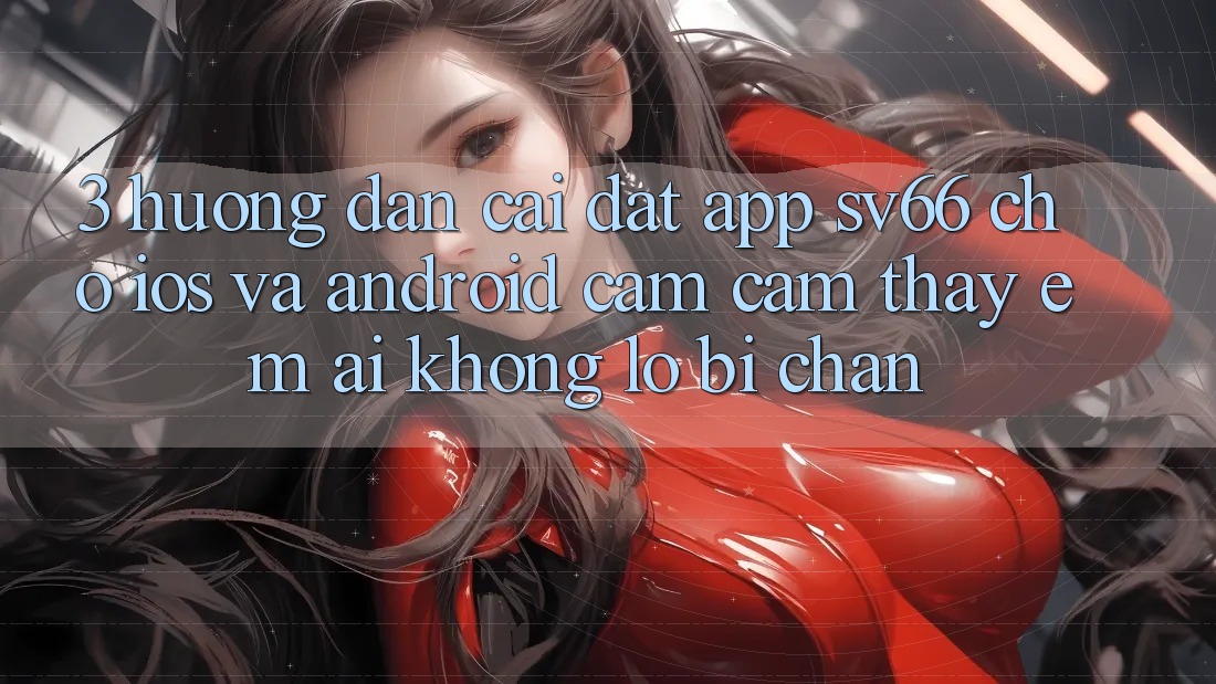 3. Hướng Dẫn Cài đặt App SV66 Cho iOS Và Android - Cảm cảm thấy Êm ái Không Lo Bị Chặn 3. Hướng Dẫn Cài đặt App SV66 Cho iOS Và Android - Cảm cảm thấy Êm ái Không Lo Bị Chặn