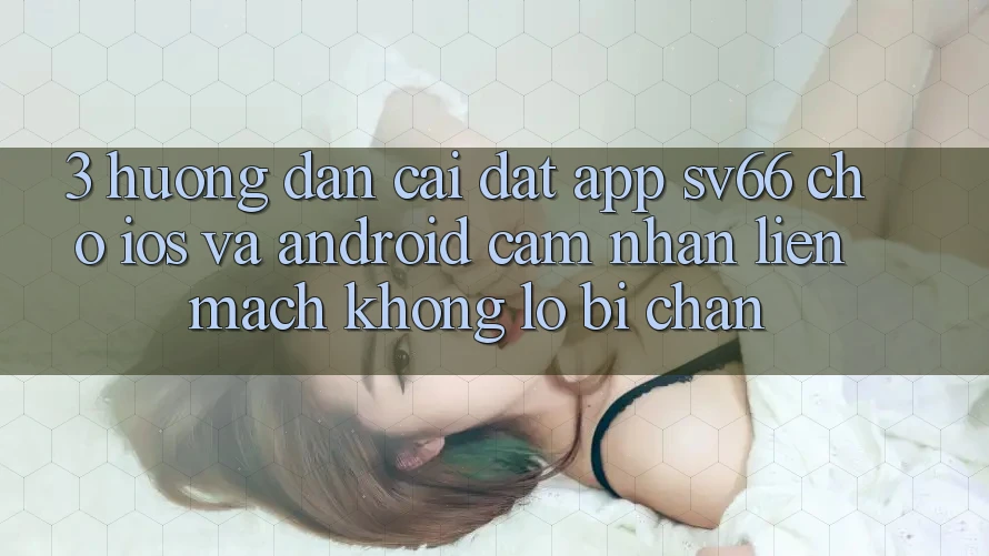 3. Hướng Dẫn Cài đặt App SV66 Cho iOS Và Android - Cảm nhận Liền mạch Không Lo Bị Chặn 3. Hướng Dẫn Cài đặt App SV66 Cho iOS Và Android - Cảm nhận Liền mạch Không Lo Bị Chặn