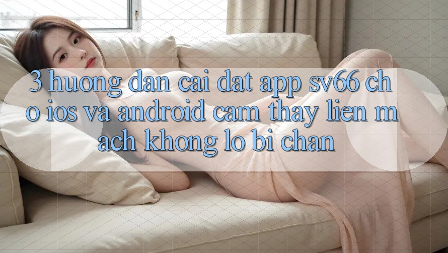 3. Hướng Dẫn Cài đặt App SV66 Cho iOS Và Android - Cảm thấy Liền mạch Không Lo Bị Chặn