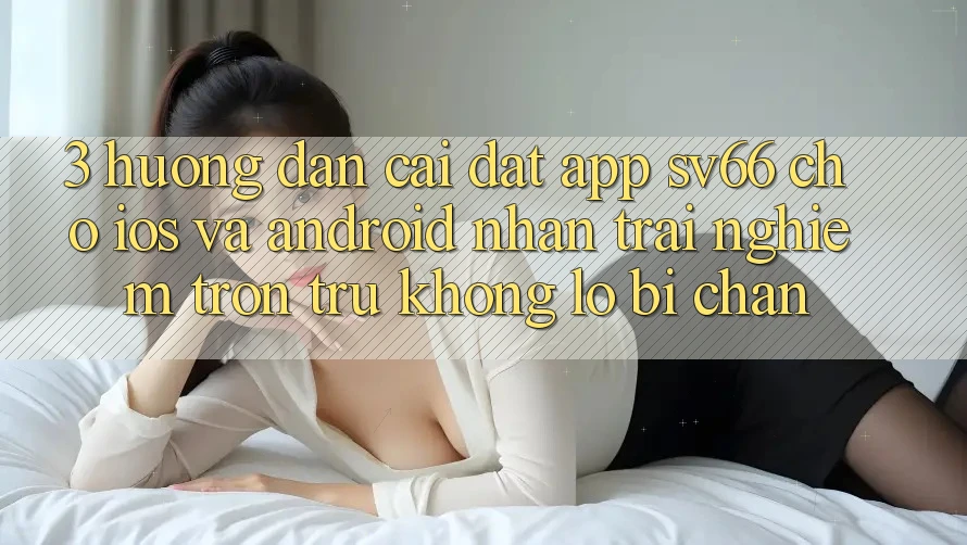 3. Hướng Dẫn Cài đặt App SV66 Cho iOS Và Android - Nhận trải nghiệm Trơn tru Không Lo Bị Chặn